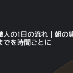 見習い職人の1日の流れ｜朝の集合から片付けまでを時間ごとに