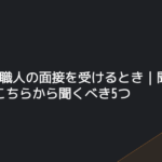 未経験で職人の面接を受けるとき｜聞かれる7つと、こちらから聞くべき5つ